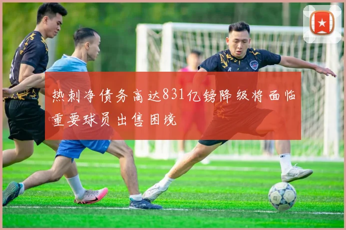 热刺净债务高达831亿镑降级将面临重要球员出售困境