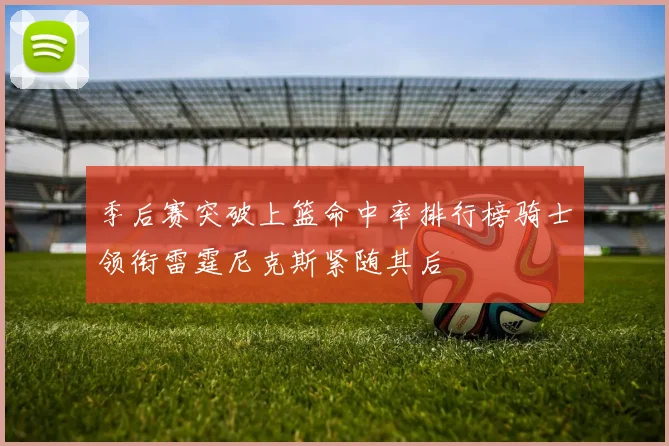 季后赛突破上篮命中率排行榜骑士领衔雷霆尼克斯紧随其后
