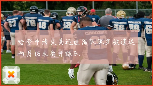 哈登申请交易迅速离队保罗被遣返两月仍未离开球队