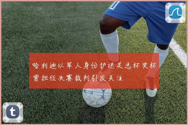 哈利迪以军人身份护送足总杯奖杯曾担任决赛裁判引发关注