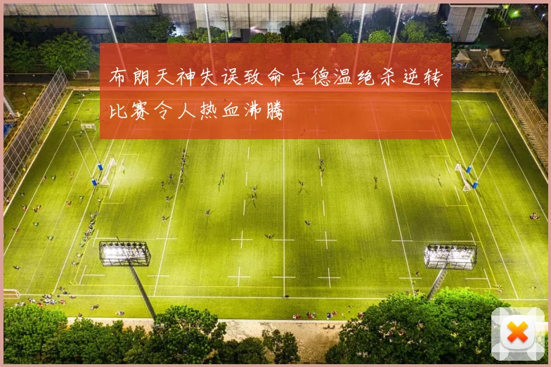 布朗天神失误致命古德温绝杀逆转比赛令人热血沸腾