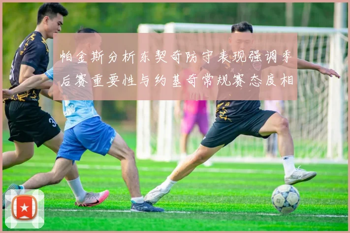 帕金斯分析东契奇防守表现强调季后赛重要性与约基奇常规赛态度相似