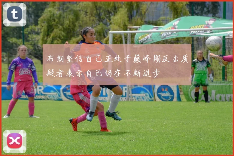 布朗坚信自己正处于巅峰期反击质疑者表示自己仍在不断进步