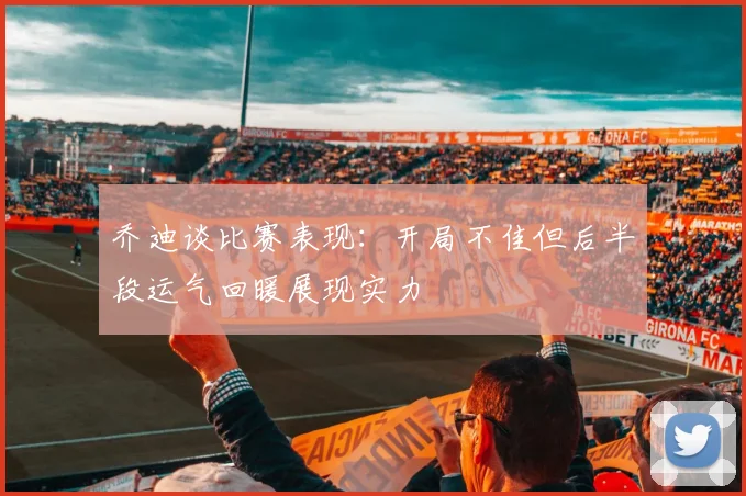 乔迪谈比赛表现：开局不佳但后半段运气回暖展现实力