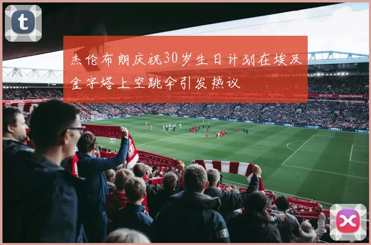 杰伦布朗庆祝30岁生日计划在埃及金字塔上空跳伞引发热议