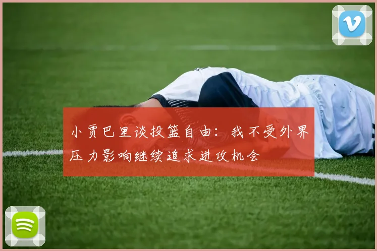 小贾巴里谈投篮自由：我不受外界压力影响继续追求进攻机会