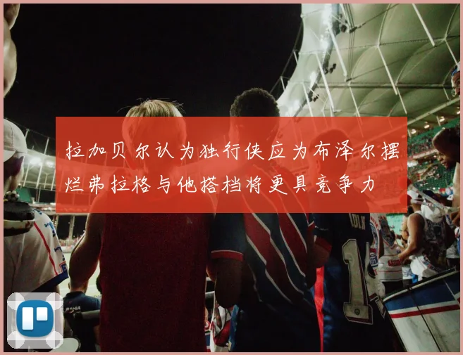 拉加贝尔认为独行侠应为布泽尔摆烂弗拉格与他搭档将更具竞争力