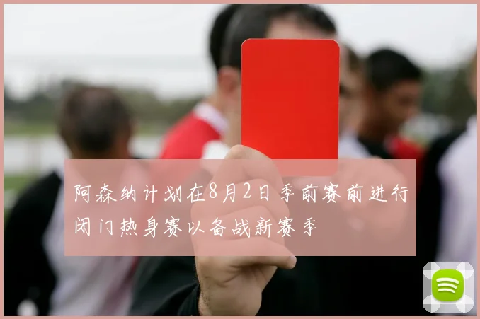阿森纳计划在8月2日季前赛前进行闭门热身赛以备战新赛季