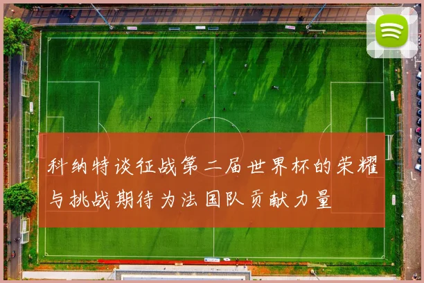 科纳特谈征战第二届世界杯的荣耀与挑战期待为法国队贡献力量