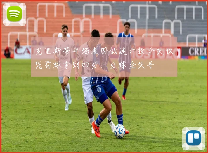 克里斯蒂半场表现低迷六投全失仅凭罚球拿到四分三分球全失手