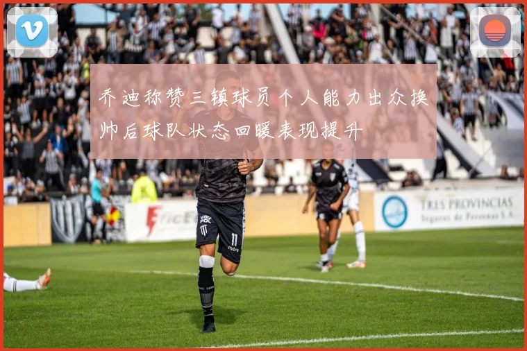 乔迪称赞三镇球员个人能力出众换帅后球队状态回暖表现提升