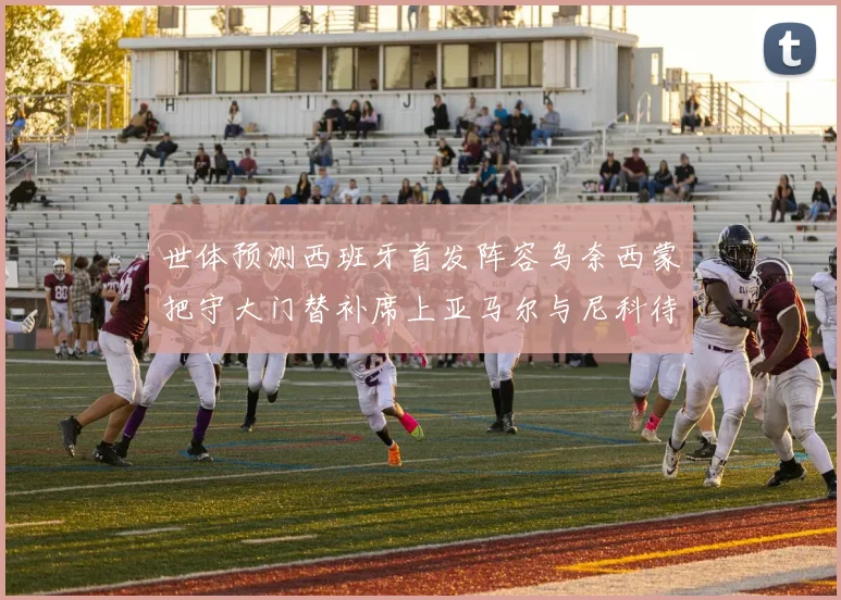 世体预测西班牙首发阵容乌奈西蒙把守大门替补席上亚马尔与尼科待命