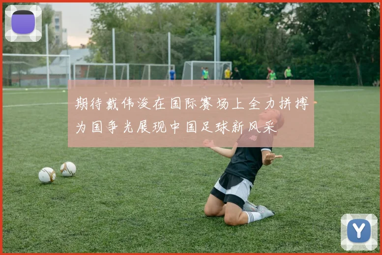 期待戴伟浚在国际赛场上全力拼搏为国争光展现中国足球新风采