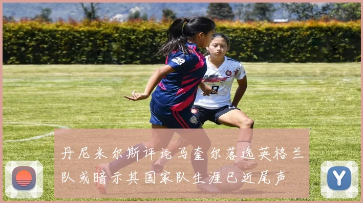 丹尼米尔斯评论马奎尔落选英格兰队或暗示其国家队生涯已近尾声