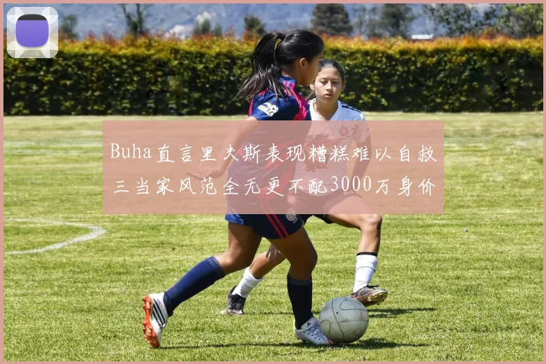 Buha直言里夫斯表现糟糕难以自救三当家风范全无更不配3000万身价