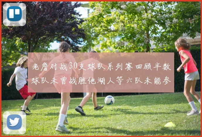 老詹对战30支球队系列赛回顾半数球队未曾战胜他湖人等六队未能参与