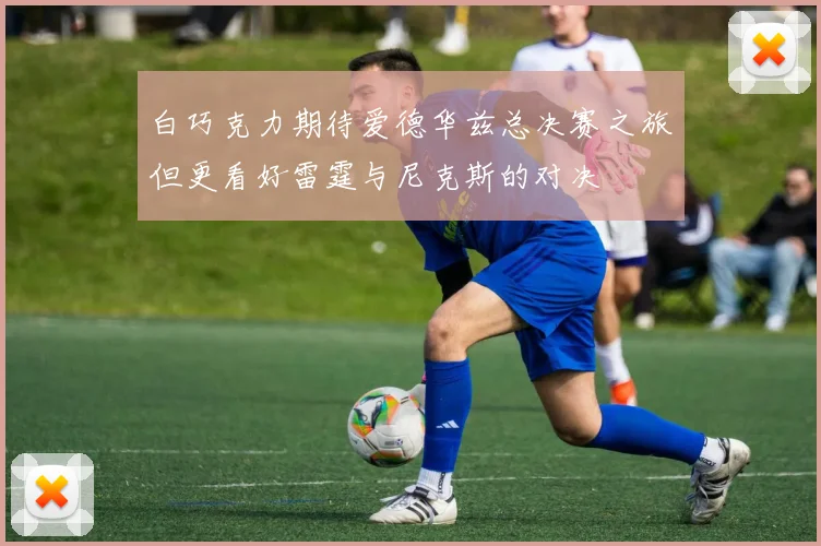 白巧克力期待爱德华兹总决赛之旅但更看好雷霆与尼克斯的对决