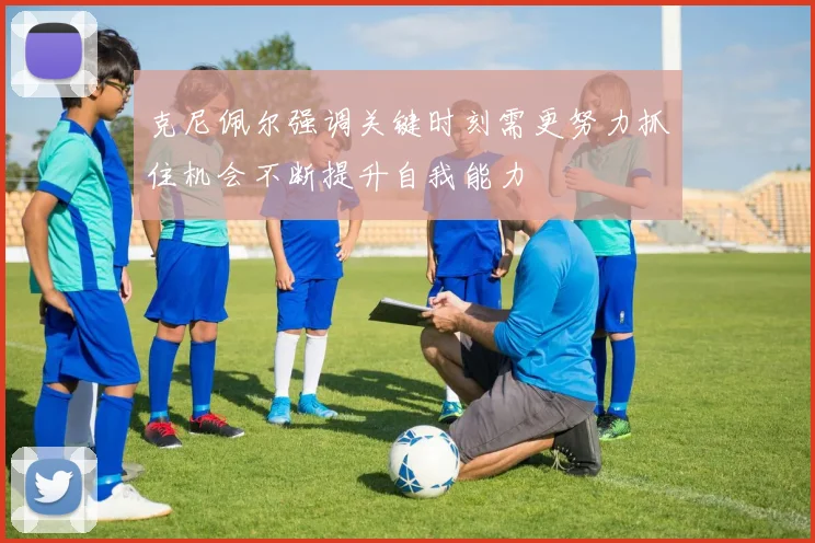 克尼佩尔强调关键时刻需更努力抓住机会不断提升自我能力