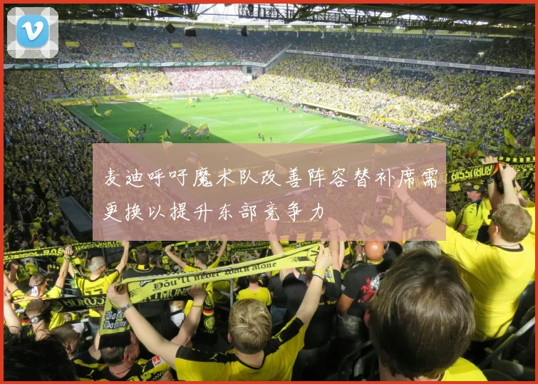 麦迪呼吁魔术队改善阵容替补席需更换以提升东部竞争力