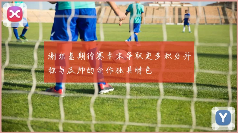 谢尔基期待赛季末争取更多积分并称与瓜帅的合作独具特色