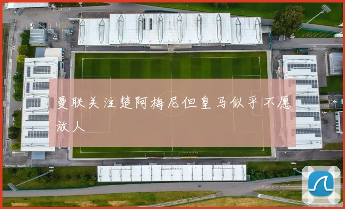 曼联关注楚阿梅尼但皇马似乎不愿放人