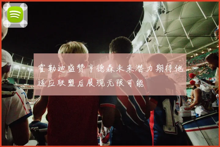 霍勒迪盛赞亨德森未来潜力期待他适应联盟后展现无限可能