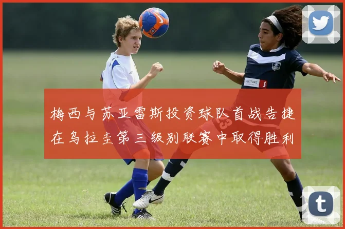 梅西与苏亚雷斯投资球队首战告捷在乌拉圭第三级别联赛中取得胜利