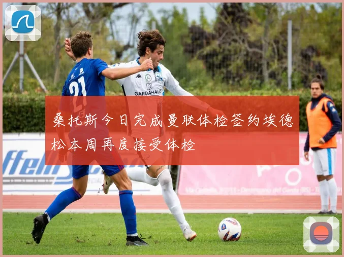 桑托斯今日完成曼联体检签约埃德松本周再度接受体检