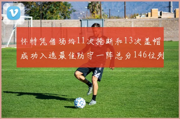 怀特凭借场均11次抢断和13次盖帽成功入选最佳防守一阵总分146位列第五