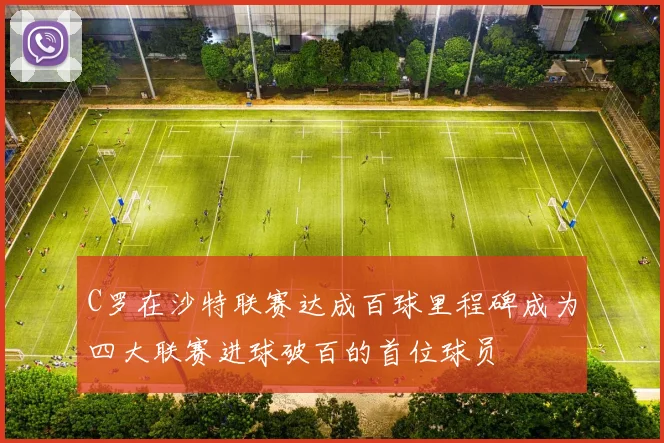 C罗在沙特联赛达成百球里程碑成为四大联赛进球破百的首位球员