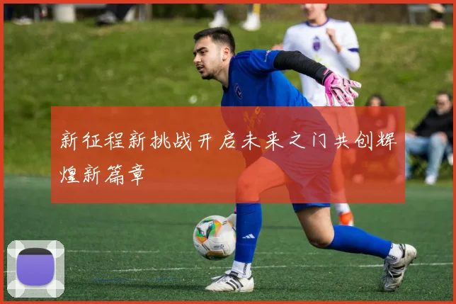 新征程新挑战开启未来之门共创辉煌新篇章