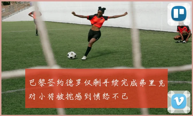 巴黎签约德罗仅剩手续完成弗里克对小将被挖感到愤怒不已